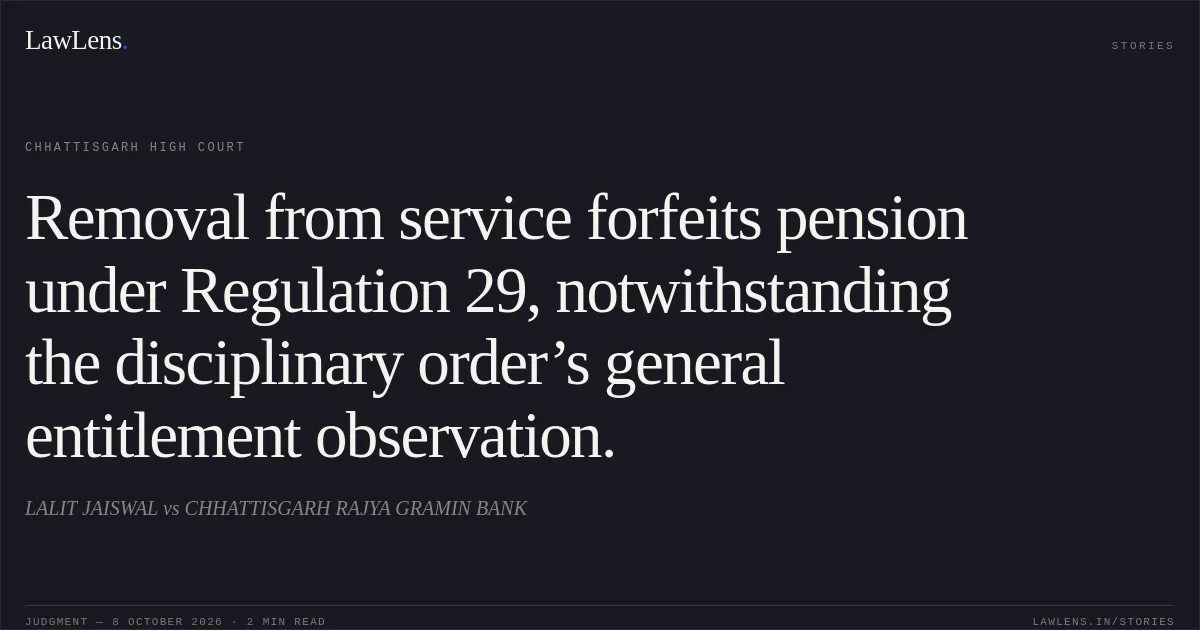 Removal from service forfeits pension under Regulation 29, notwithstanding the disciplinary order’s general entitlement observation.. LALIT JAISWAL vs CHHATTISGARH RAJYA GRAMIN BANK. Chhattisgarh High Court. LawLens