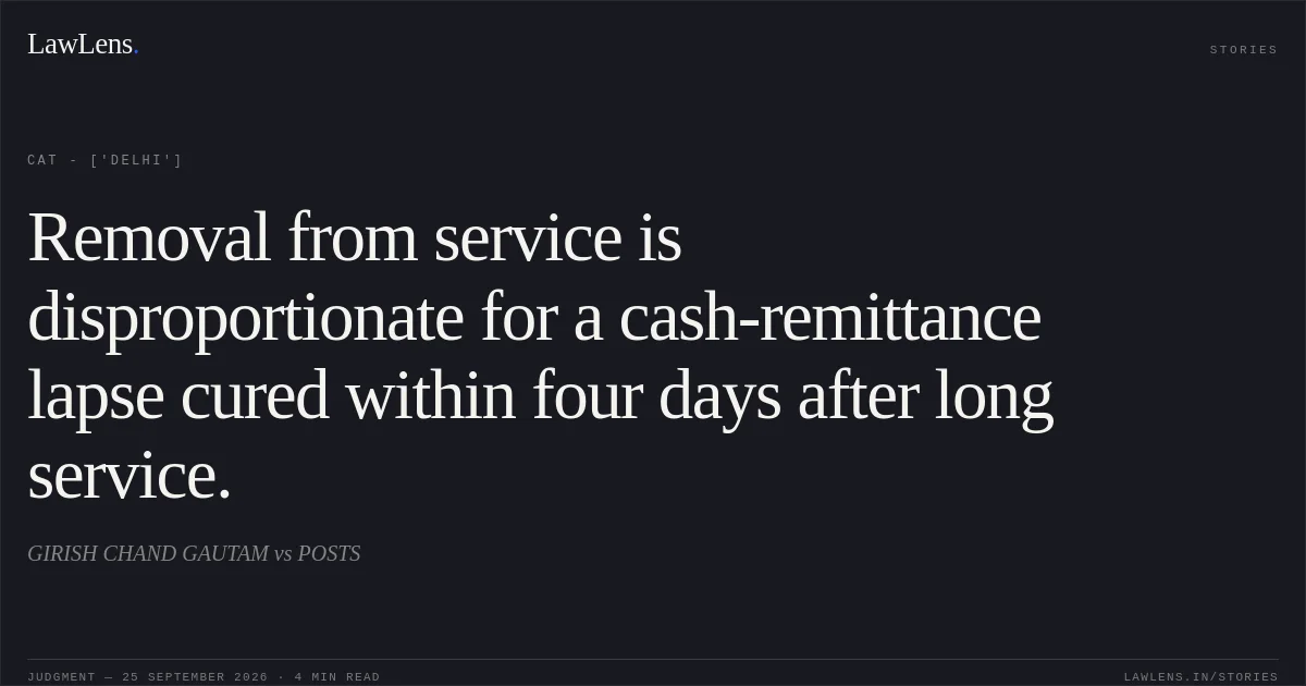 Removal from service is disproportionate for a cash-remittance lapse cured within four days after long service.. GIRISH CHAND GAUTAM vs POSTS. CAT - ['Delhi']. LawLens