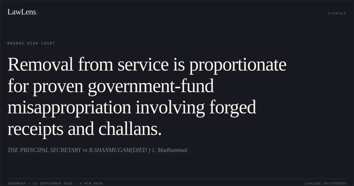 Removal from service is proportionate for proven government-fund misappropriation involving forged receipts and challans.. THE PRINCIPAL SECRETARY vs R.SHANMUGAM(DIED ) 1. Madhammal. Madras High Court. LawLens