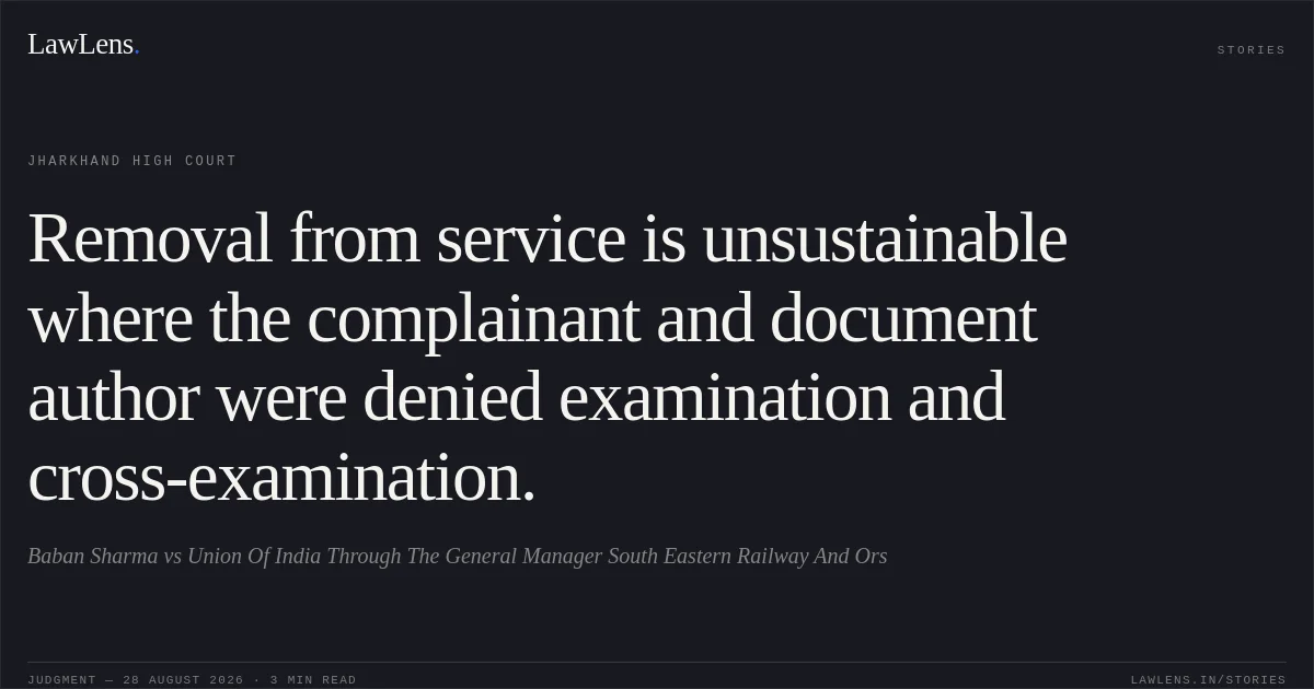 Removal from service is unsustainable where the complainant and document author were denied examination and cross-examination.. Baban Sharma vs Union Of India Through The General Manager South Eastern Railway And Ors. Jharkhand High Court. LawLens