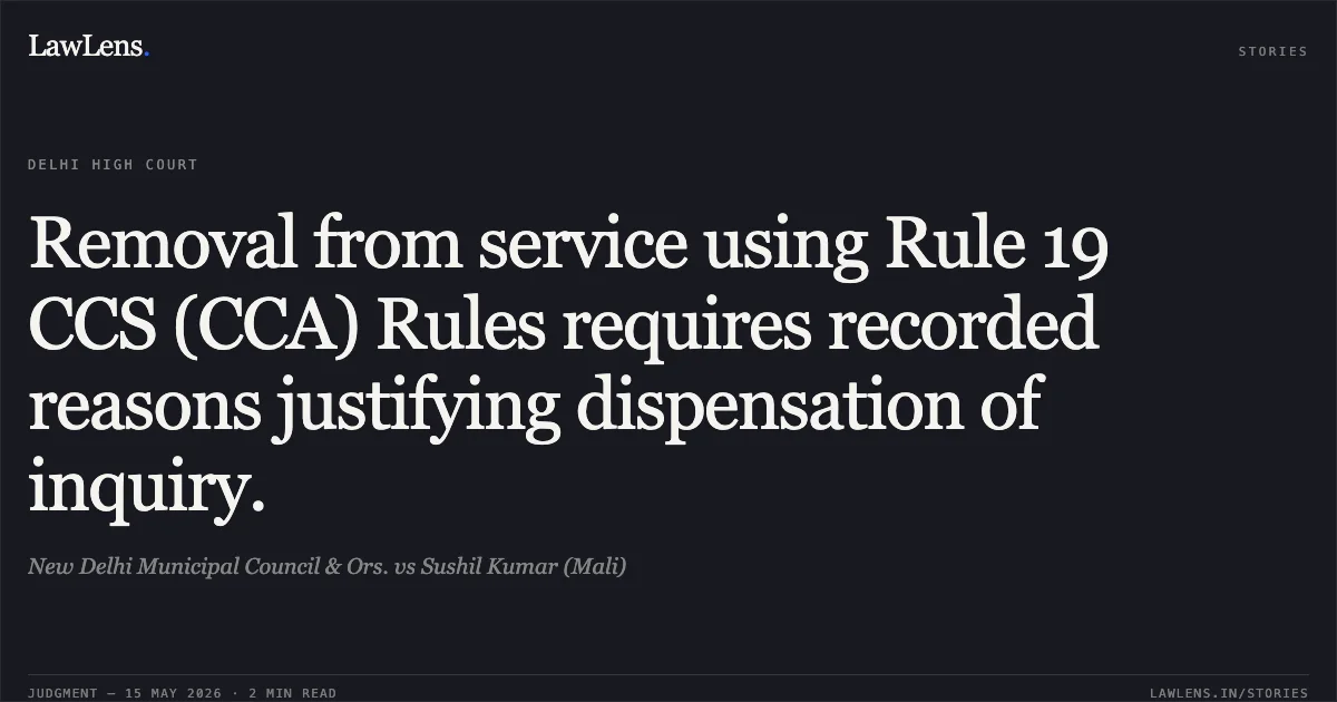 Removal from service using Rule 19 CCS (CCA) Rules requires recorded reasons justifying dispensation of inquiry.. New Delhi Municipal Council & Ors. vs Sushil Kumar (Mali). Delhi High Court. LawLens