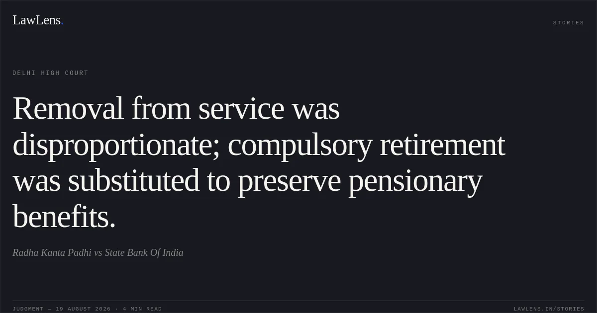Removal from service was disproportionate; compulsory retirement was substituted to preserve pensionary benefits.. Radha Kanta Padhi vs State Bank Of India. Delhi High Court. LawLens