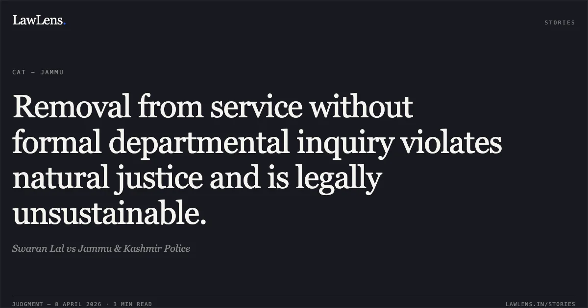 Removal from service without formal departmental inquiry violates natural justice and is legally unsustainable.. Swaran Lal vs Jammu & Kashmir Police. Central Administrative Tribunal. LawLens
