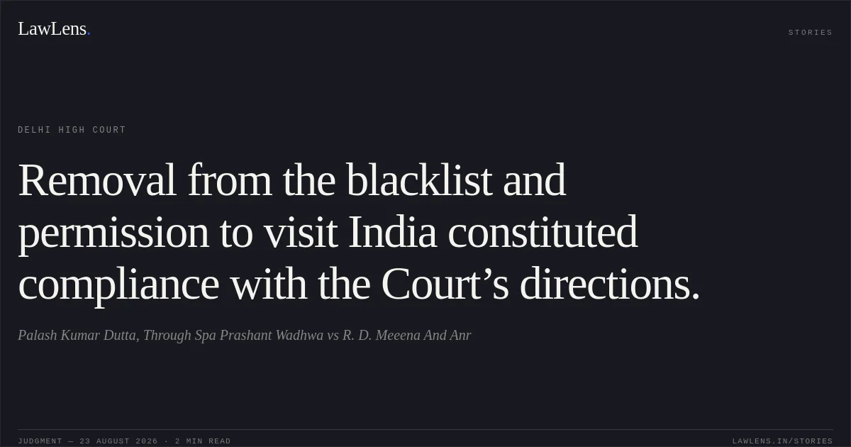 Removal from the blacklist and permission to visit India constituted compliance with the Court’s directions.. Palash Kumar Dutta, Through Spa Prashant Wadhwa vs R. D. Meeena And Anr. Delhi High Court. LawLens