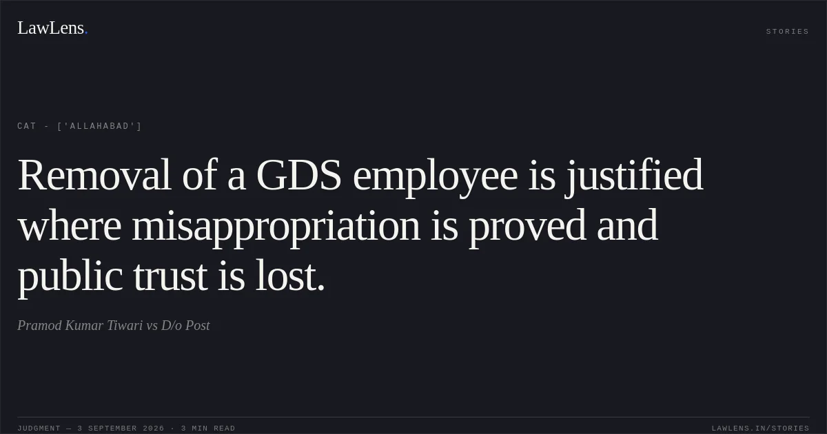Removal of a GDS employee is justified where misappropriation is proved and public trust is lost.. Pramod Kumar Tiwari vs D/o Post. CAT - ['Allahabad']. LawLens