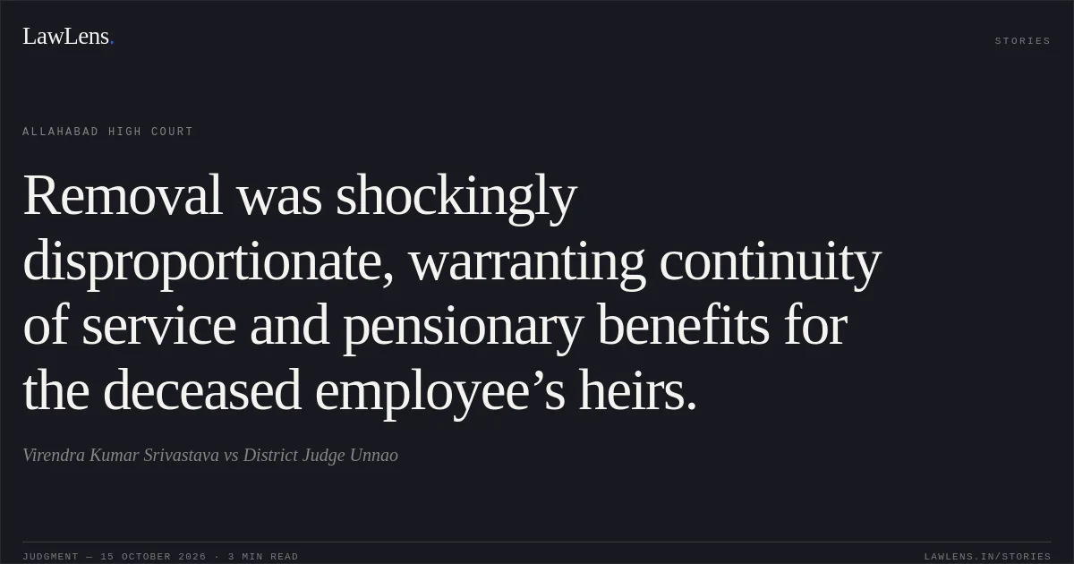 Removal was shockingly disproportionate, warranting continuity of service and pensionary benefits for the deceased employee’s heirs.. Virendra Kumar Srivastava vs District Judge Unnao. Allahabad High Court. LawLens