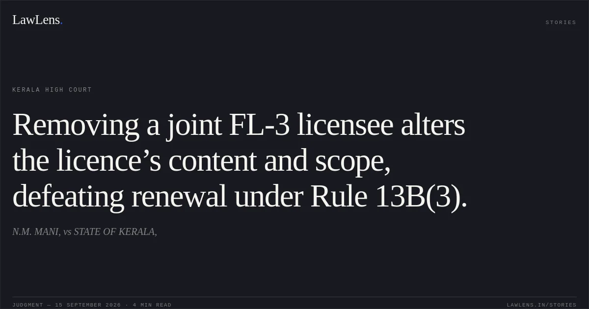 Removing a joint FL-3 licensee alters the licence’s content and scope, defeating renewal under Rule 13B(3).. N.M. MANI, vs STATE OF KERALA,. Kerala High Court. LawLens