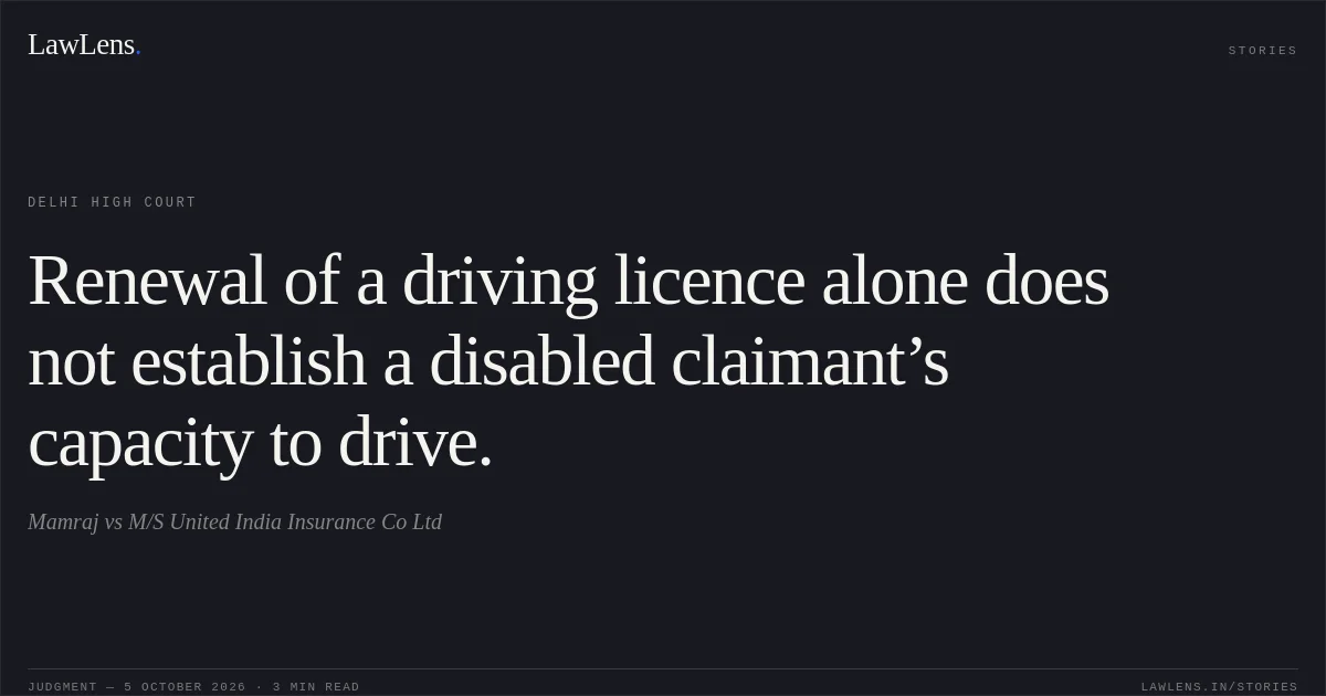 Renewal of a driving licence alone does not establish a disabled claimant’s capacity to drive.. Mamraj vs M/S United India Insurance Co Ltd. Delhi High Court. LawLens
