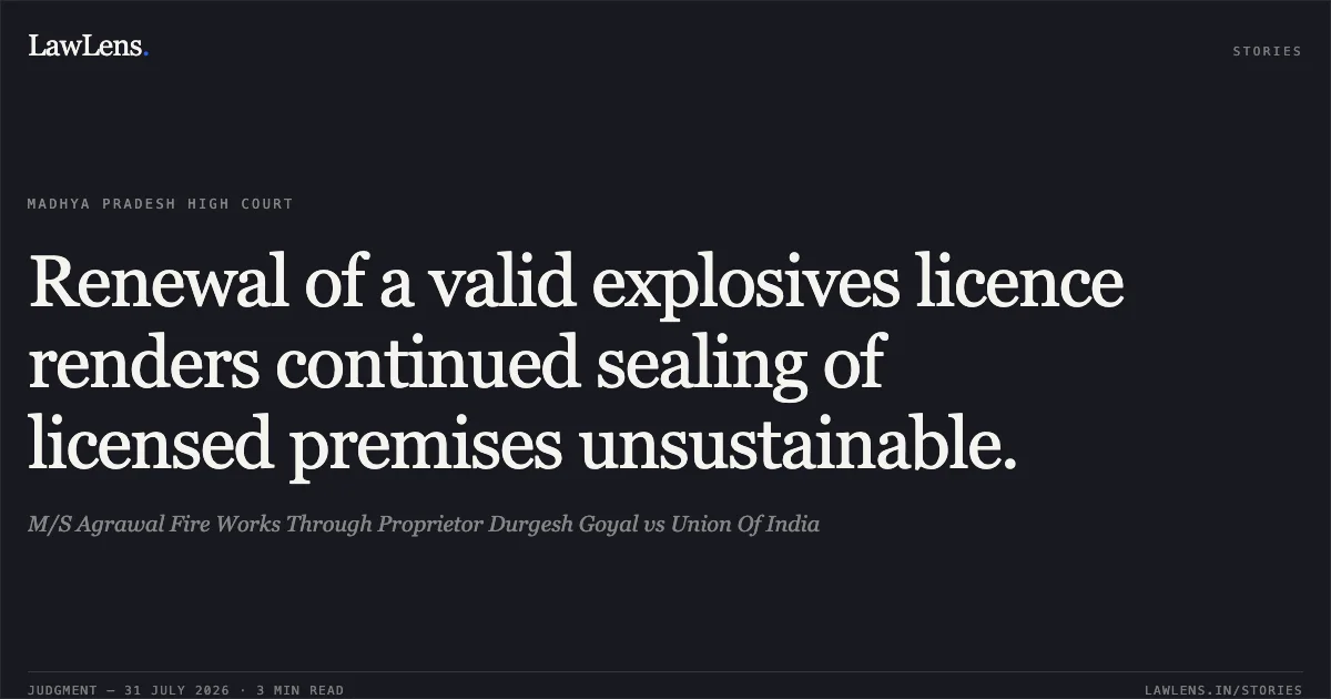 Renewal of a valid explosives licence renders continued sealing of licensed premises unsustainable.. M/S Agrawal Fire Works Through Proprietor Durgesh Goyal vs Union Of India. Madhya Pradesh High Court. LawLens