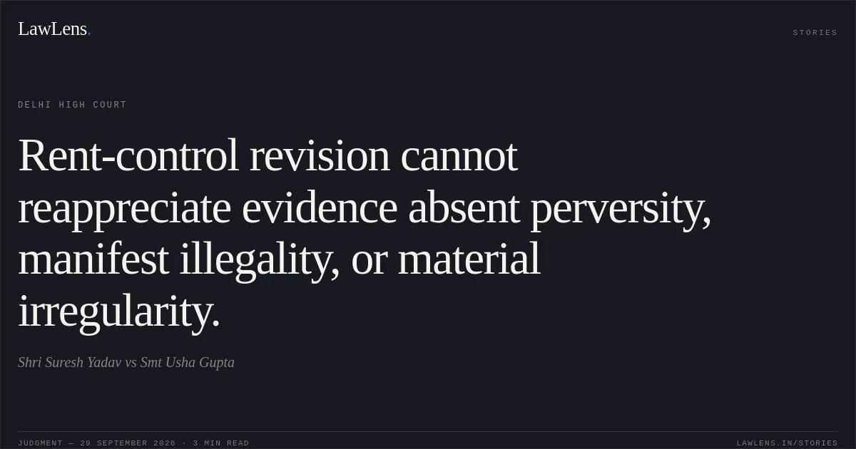 Rent-control revision cannot reappreciate evidence absent perversity, manifest illegality, or material irregularity.. Shri Suresh Yadav vs Smt Usha Gupta. Delhi High Court. LawLens