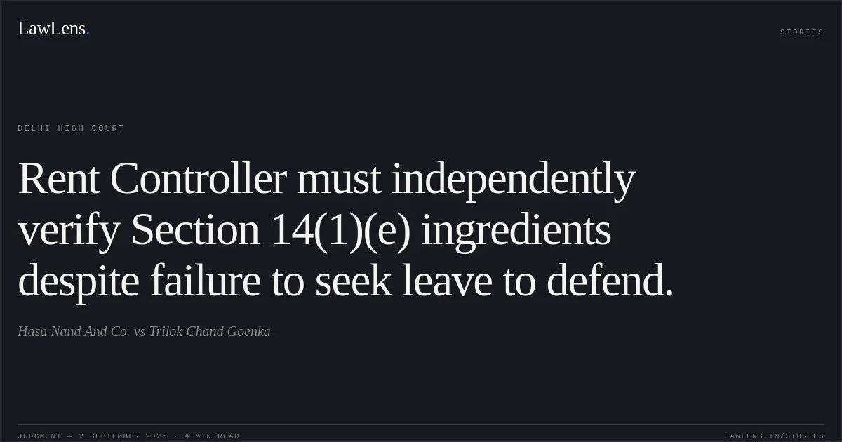 Rent Controller must independently verify Section 14(1)(e) ingredients despite failure to seek leave to defend.. Hasa Nand And Co. vs Trilok Chand Goenka. Delhi High Court. LawLens