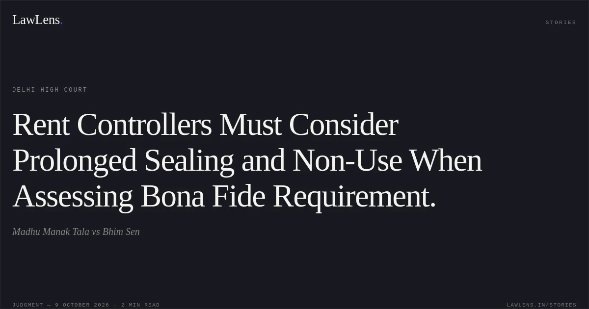 Rent Controllers Must Consider Prolonged Sealing and Non-Use When Assessing Bona Fide Requirement.. Madhu Manak Tala vs Bhim Sen. Delhi High Court. LawLens