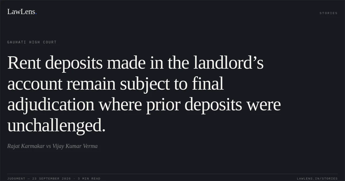 Rent deposits made in the landlord’s account remain subject to final adjudication where prior deposits were unchallenged.. Rajat Karmakar vs Vijay Kumar Verma. Gauhati High Court. LawLens