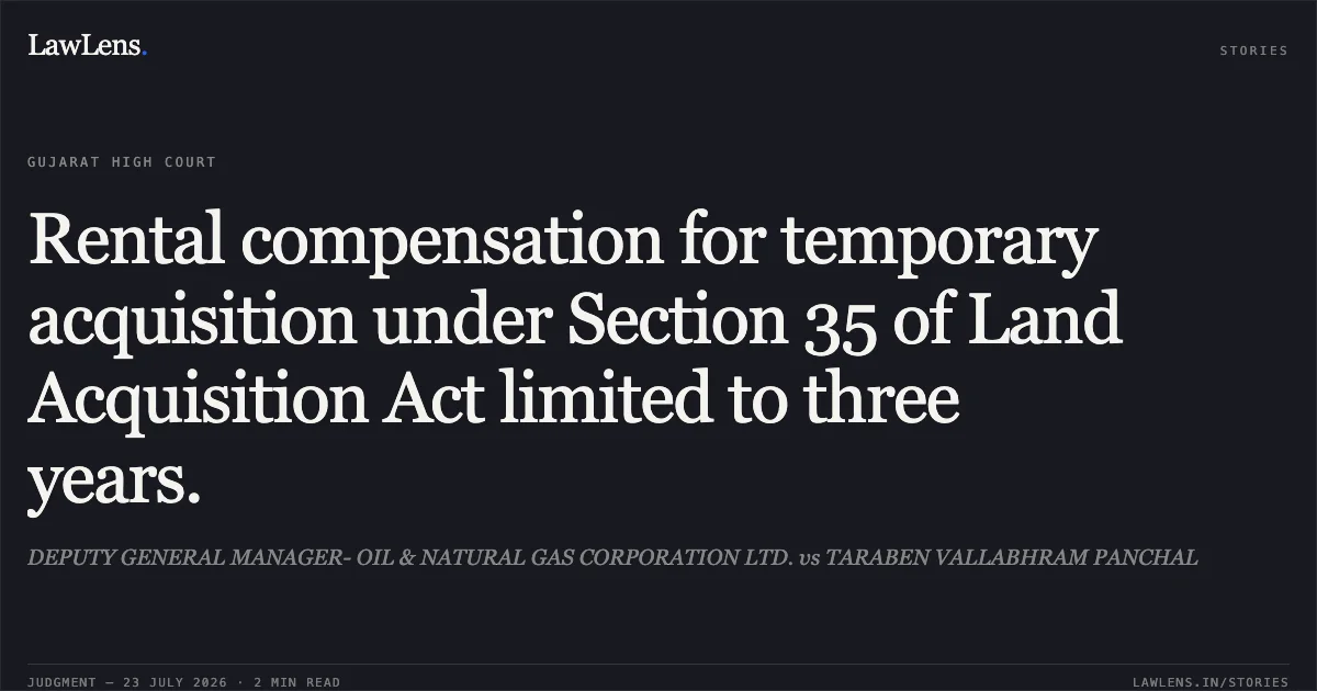 Rental compensation for temporary acquisition under Section 35 of Land Acquisition Act limited to three years.. DEPUTY GENERAL MANAGER- OIL & NATURAL GAS CORPORATION LTD. vs TARABEN VALLABHRAM PANCHAL. Gujarat High Court. LawLens