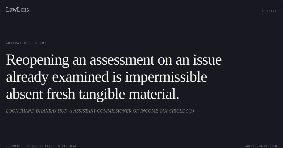 Reopening an assessment on an issue already examined is impermissible absent fresh tangible material.. LOONCHAND DHANRAJ HUF vs ASSISTANT COMMISSIONER OF INCOME TAX CIRCLE 5(3). Gujarat High Court. LawLens