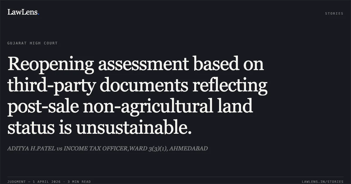 Reopening assessment based on third-party documents reflecting post-sale non-agricultural land status is unsustainable.. ADITYA H.PATEL vs INCOME TAX OFFICER,WARD 3(3)(1), AHMEDABAD. Gujarat High Court. LawLens