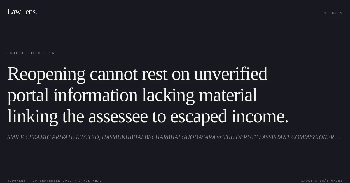 Reopening cannot rest on unverified portal information lacking material linking the assessee to escaped income.. SMILE CERAMIC PRIVATE LIMITED, HASMUKHBHAI BECHARBHAI GHODASARA vs THE DEPUTY / ASSISTANT COMMISSIONER OF INCOME TAX , CIRCLE 1(1). Gujarat High Court. LawLens