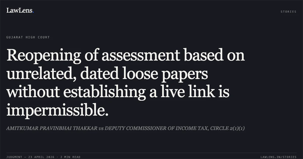 Reopening of assessment based on unrelated, dated loose papers without establishing a live link is impermissible.. AMITKUMAR PRAVINBHAI THAKKAR vs DEPUTY COMMISSIONER OF INCOME TAX, CIRCLE 2(1)(1). Gujarat High Court. LawLens