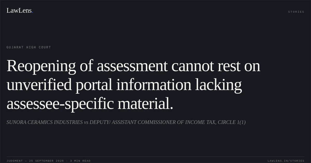 Reopening of assessment cannot rest on unverified portal information lacking assessee-specific material.. SUNORA CERAMICS INDUSTRIES vs DEPUTY/ ASSISTANT COMMISSIONER OF INCOME TAX, CIRCLE 1(1). Gujarat High Court. LawLens