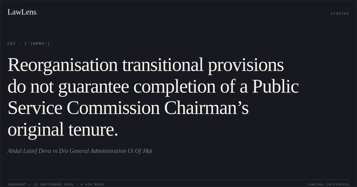 Reorganisation transitional provisions do not guarantee completion of a Public Service Commission Chairman’s original tenure.. Abdul Latief Deva vs D/o General Administration Ut Of J&k. CAT - ['Jammu']. LawLens