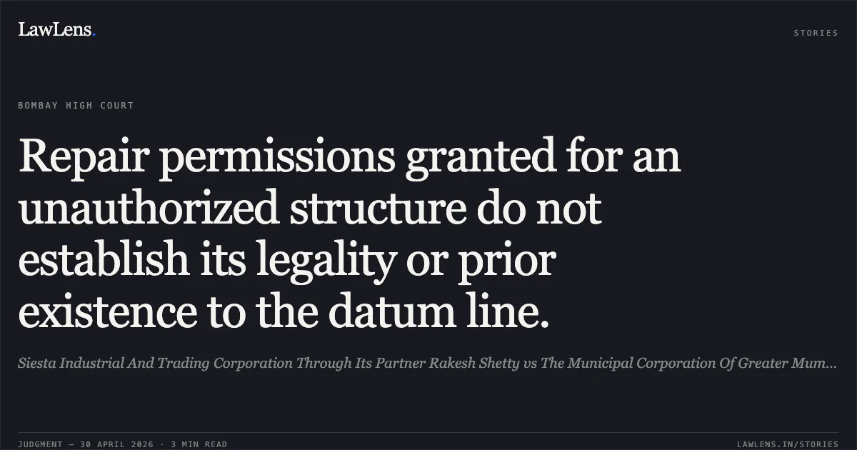 Repair permissions granted for an unauthorized structure do not establish its legality or prior existence to the datum line.. Siesta Industrial And Trading Corporation Through Its Partner Rakesh Shetty vs The Municipal Corporation Of Greater Mumbai A Body Corporate. Bombay High Court. LawLens