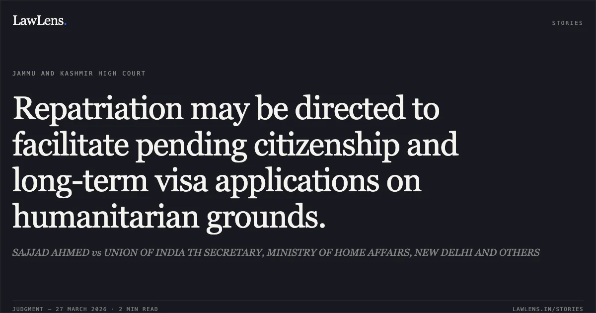 Repatriation may be directed to facilitate pending citizenship and long-term visa applications on humanitarian grounds.. SAJJAD AHMED vs UNION OF INDIA TH SECRETARY, MINISTRY OF HOME AFFAIRS, NEW DELHI AND OTHERS. Jammu and Kashmir High Court. LawLens