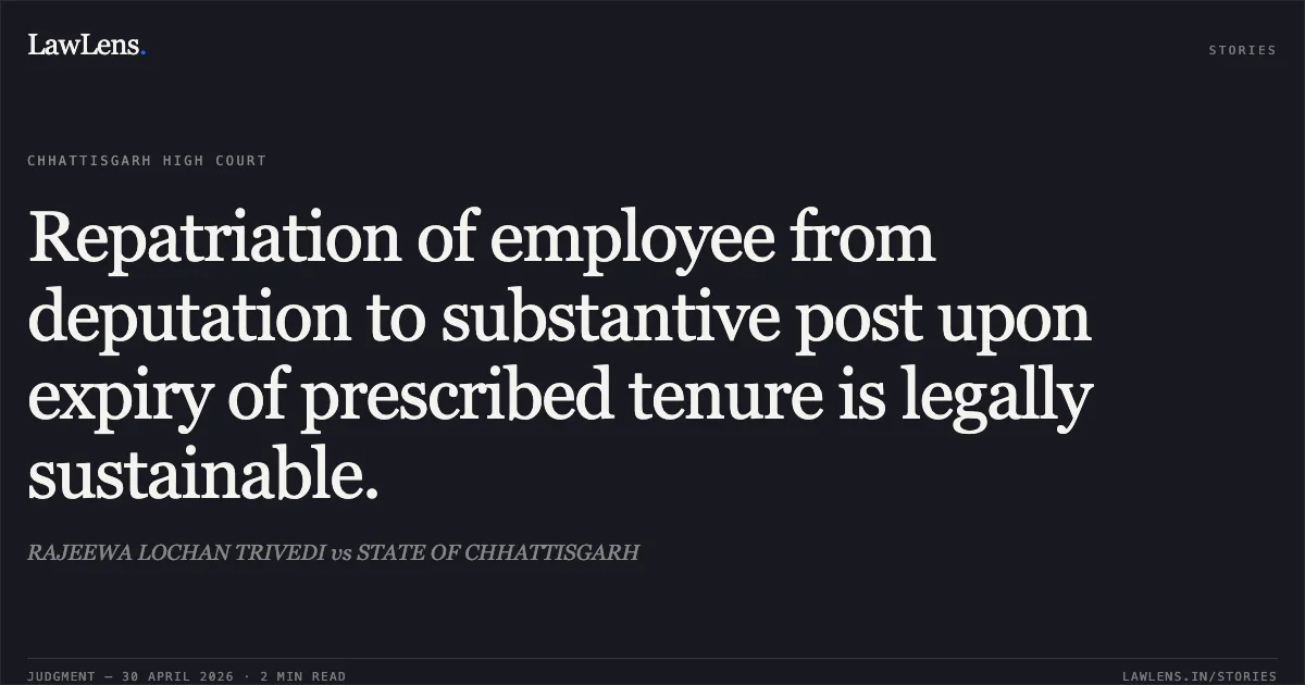 Repatriation of employee from deputation to substantive post upon expiry of prescribed tenure is legally sustainable.. RAJEEWA LOCHAN TRIVEDI vs STATE OF CHHATTISGARH. Chhattisgarh High Court. LawLens