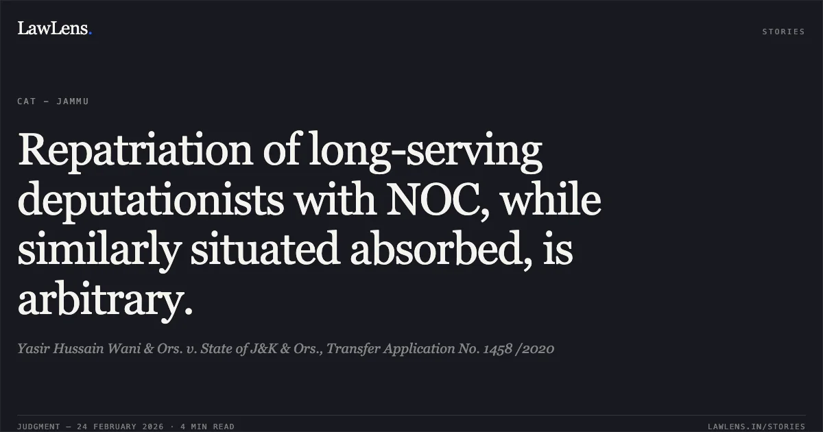 Repatriation of long-serving deputationists with NOC, while similarly situated absorbed, is arbitrary.. Yasir Hussain Wani & Ors. v. State of J&K & Ors., Transfer Application No. 1458 /2020. Central Administrative Tribunal. LawLens