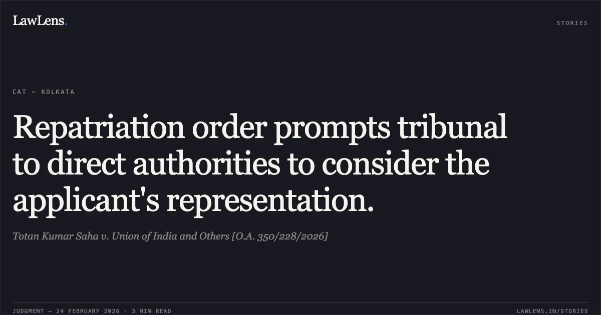 Repatriation order prompts tribunal to direct authorities to consider the applicant's representation.. Totan Kumar Saha v. Union of India and Others [O.A. 350/228/2026]. Central Administrative Tribunal. LawLens