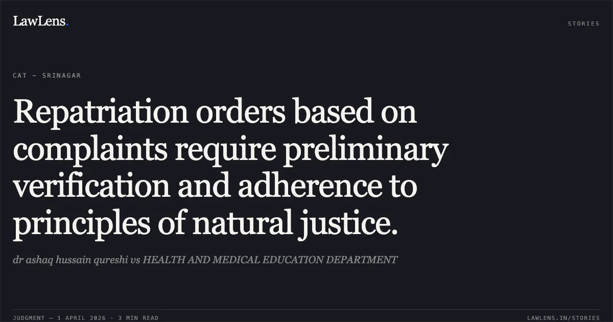 Repatriation orders based on complaints require preliminary verification and adherence to principles of natural justice.. dr ashaq hussain qureshi vs HEALTH AND MEDICAL EDUCATION DEPARTMENT. Central Administrative Tribunal. LawLens