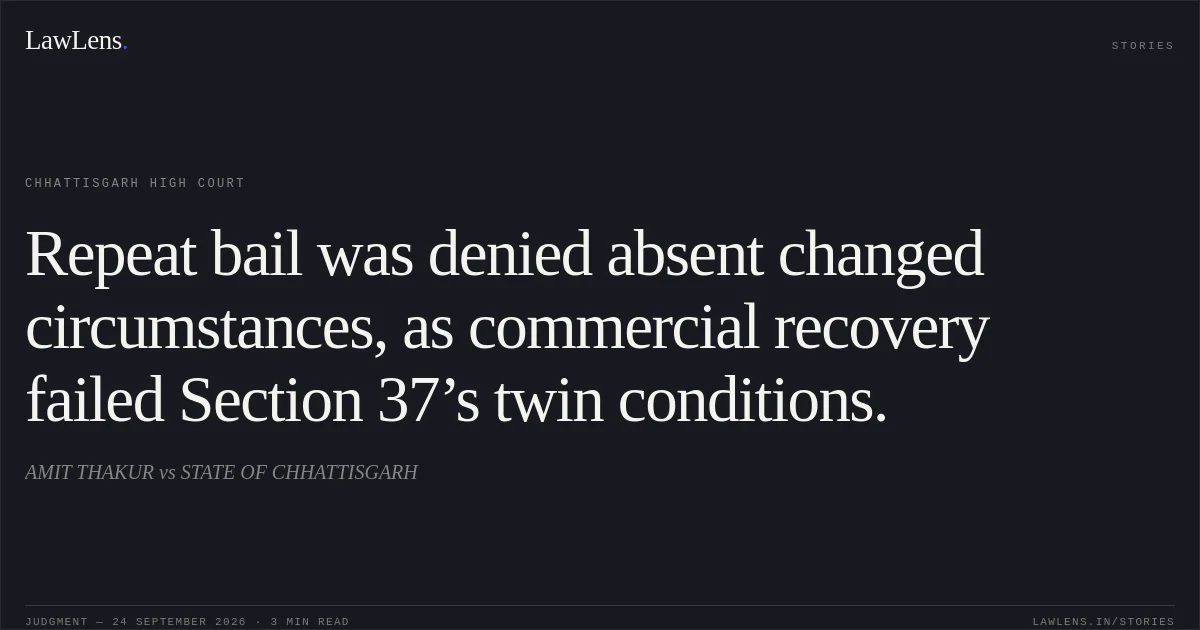 Repeat bail was denied absent changed circumstances, as commercial recovery failed Section 37’s twin conditions.. AMIT THAKUR vs STATE OF CHHATTISGARH. Chhattisgarh High Court. LawLens