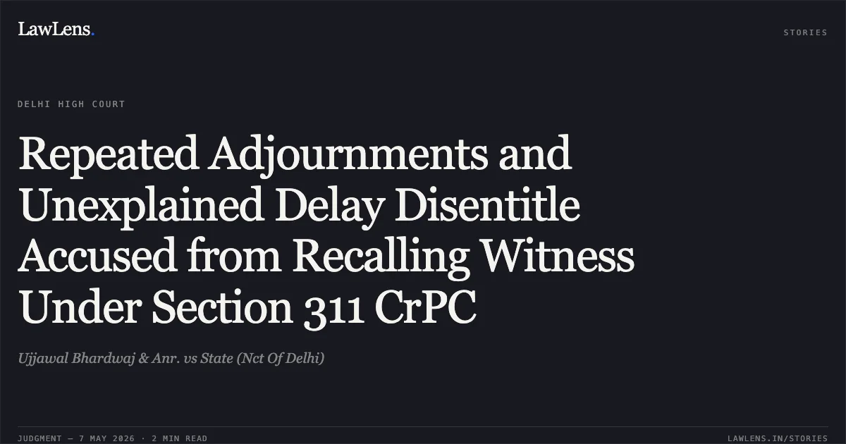Repeated Adjournments and Unexplained Delay Disentitle Accused from Recalling Witness Under Section 311 CrPC. Ujjawal Bhardwaj & Anr. vs State (Nct Of Delhi). Delhi High Court. LawLens