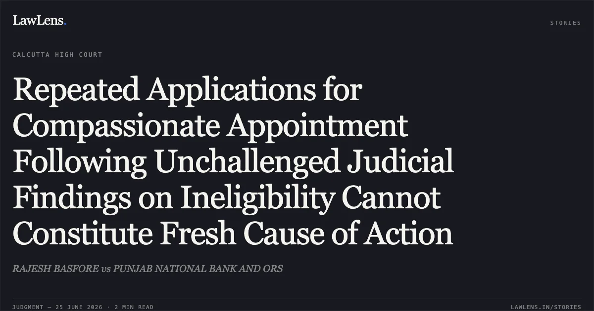 Repeated Applications for Compassionate Appointment Following Unchallenged Judicial Findings on Ineligibility Cannot Constitute Fresh Cause of Action. RAJESH BASFORE vs PUNJAB NATIONAL BANK AND ORS. Calcutta High Court. LawLens