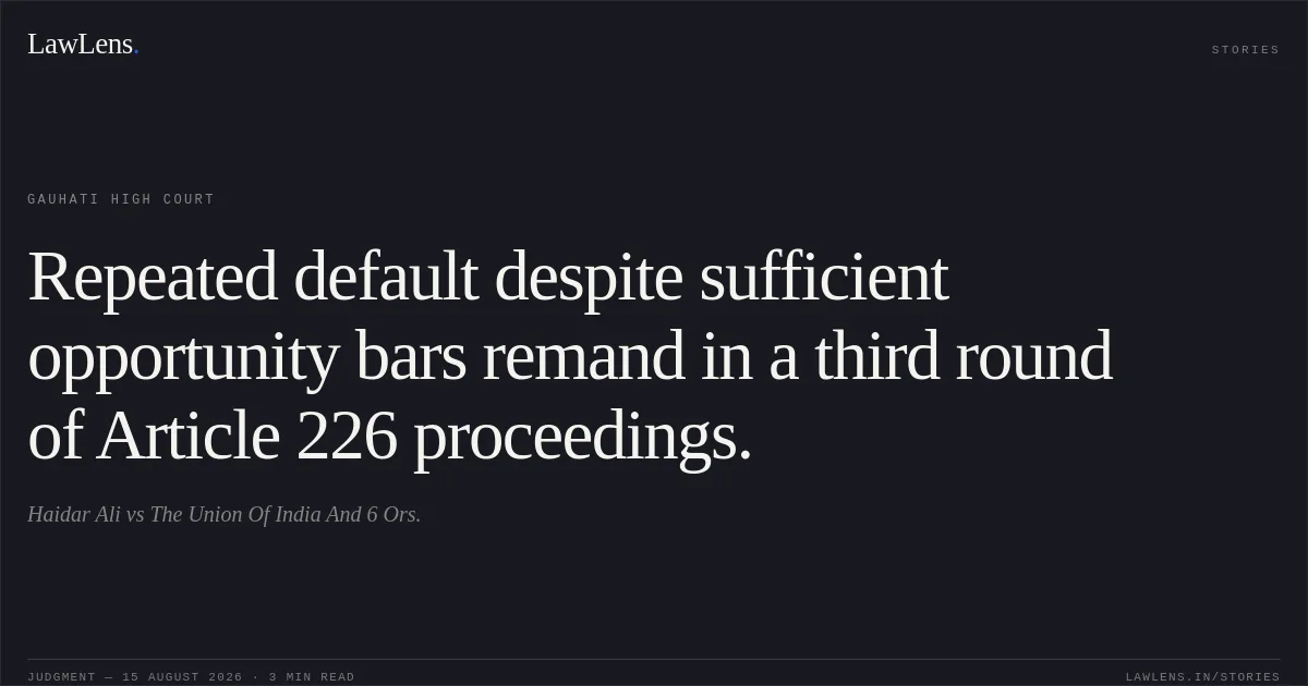Repeated default despite sufficient opportunity bars remand in a third round of Article 226 proceedings.. Haidar Ali vs The Union Of India And 6 Ors.. Gauhati High Court. LawLens