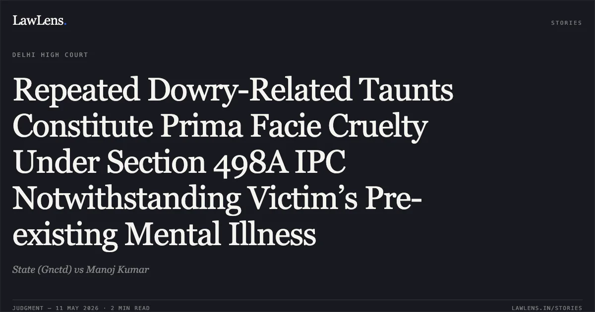Repeated Dowry-Related Taunts Constitute Prima Facie Cruelty Under Section 498A IPC Notwithstanding Victim’s Pre-existing Mental Illness. State (Gnctd) vs Manoj Kumar. Delhi High Court. LawLens