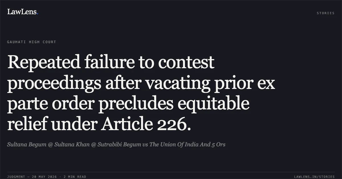 Repeated failure to contest proceedings after vacating prior ex parte order precludes equitable relief under Article 226.. Sultana Begum @ Sultana Khan @ Sutrabibi Begum vs The Union Of India And 5 Ors. Gauhati High Court. LawLens