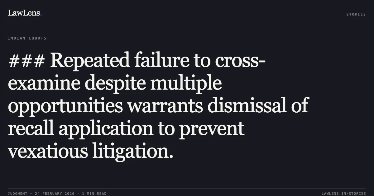 ### Repeated failure to cross-examine despite multiple opportunities warrants dismissal of recall application to prevent vexatious litigation.. Smt. Shruthi V. v. Sri B. N. Praveen & Others [2026:KHC:7512]. Karnataka High Court. LawLens