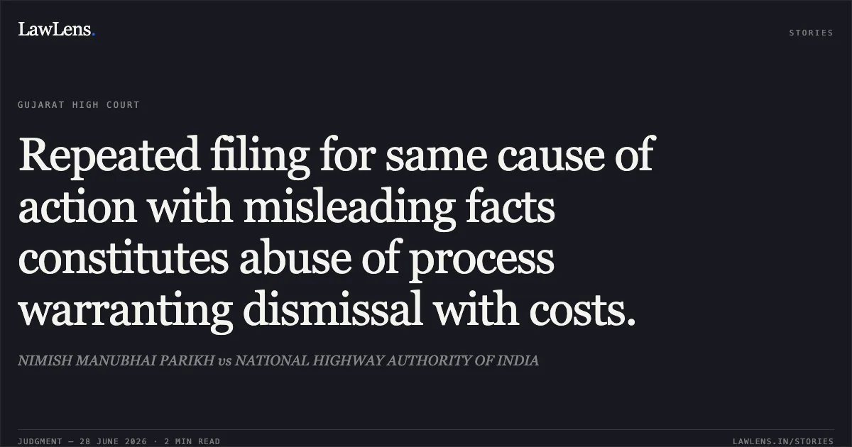 Repeated filing for same cause of action with misleading facts constitutes abuse of process warranting dismissal with costs.. NIMISH MANUBHAI PARIKH vs NATIONAL HIGHWAY AUTHORITY OF INDIA. Gujarat High Court. LawLens