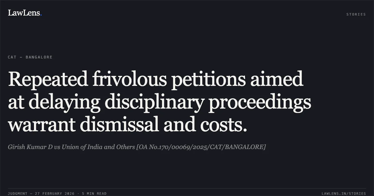 Repeated frivolous petitions aimed at delaying disciplinary proceedings warrant dismissal and costs.. Girish Kumar D vs Union of India and Others [OA No.170/00069/2025/CAT/BANGALORE]. Central Administrative Tribunal. LawLens