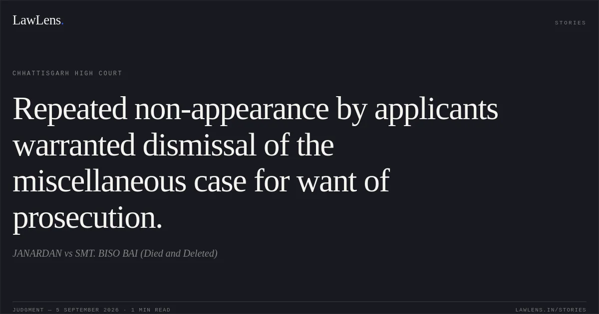 Repeated non-appearance by applicants warranted dismissal of the miscellaneous case for want of prosecution.. JANARDAN vs SMT. BISO BAI (Died and Deleted). Chhattisgarh High Court. LawLens