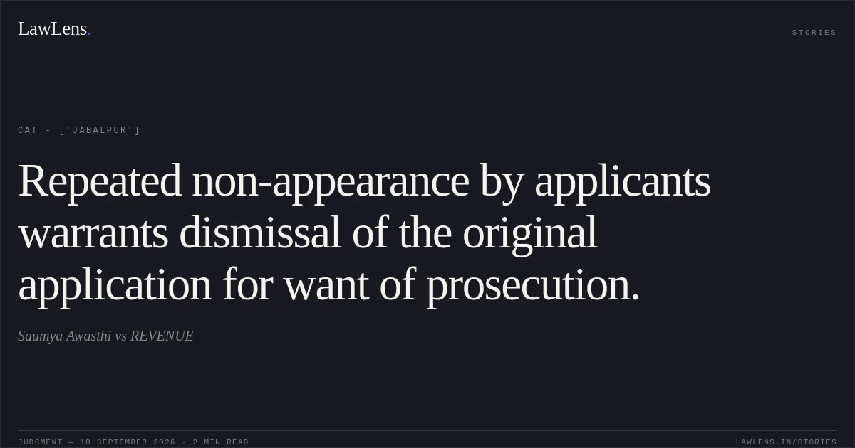 Repeated non-appearance by applicants warrants dismissal of the original application for want of prosecution.. Saumya Awasthi  vs REVENUE. CAT - ['Jabalpur']. LawLens