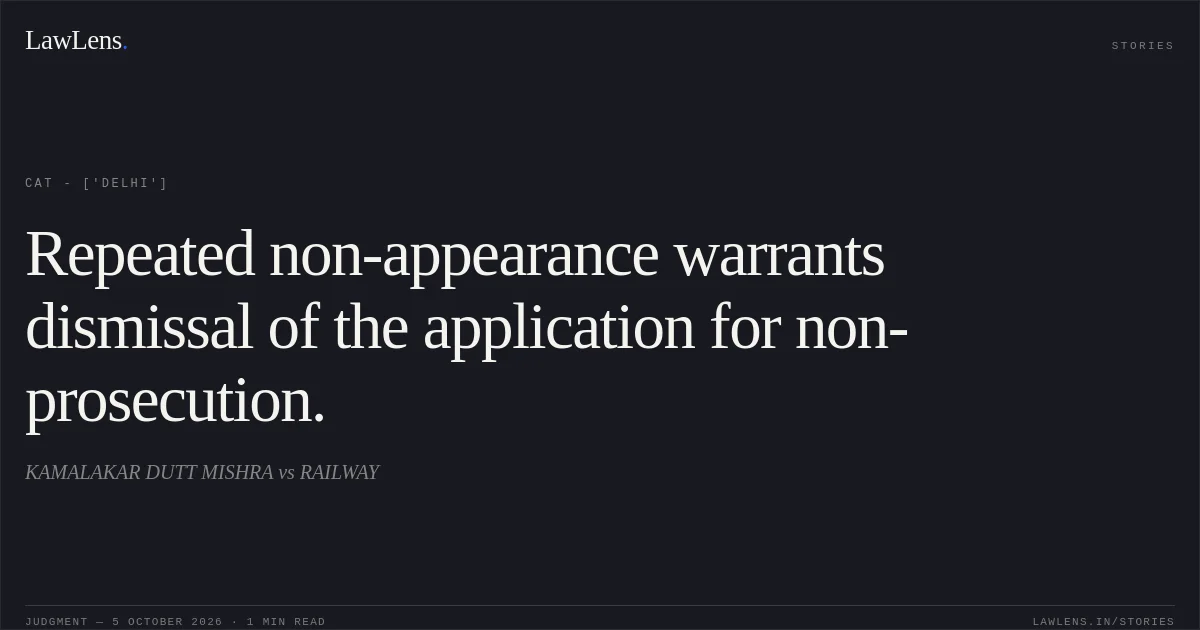 Repeated non-appearance warrants dismissal of the application for non-prosecution.. KAMALAKAR DUTT MISHRA vs RAILWAY. CAT - ['Delhi']. LawLens