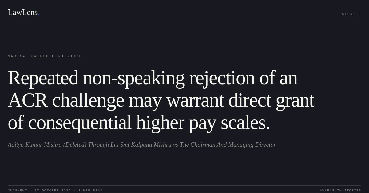 Repeated non-speaking rejection of an ACR challenge may warrant direct grant of consequential higher pay scales.. Aditya Kumar Mishra (Deleted) Through Lrs Smt Kalpana Mishra vs The Chairman And Managing Director. Madhya Pradesh High Court. LawLens