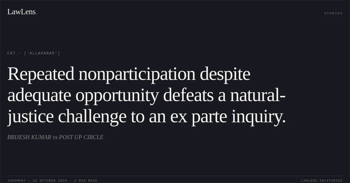 Repeated nonparticipation despite adequate opportunity defeats a natural-justice challenge to an ex parte inquiry.. BRIJESH KUMAR vs POST UP CIRCLE. CAT - ['Allahabad']. LawLens
