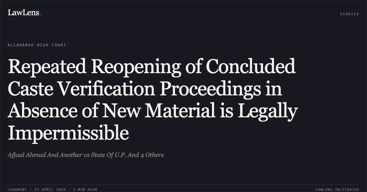 Repeated Reopening of Concluded Caste Verification Proceedings in Absence of New Material is Legally Impermissible. Afjaal Ahmad And Another vs State Of U.P. And 4 Others. Allahabad High Court. LawLens
