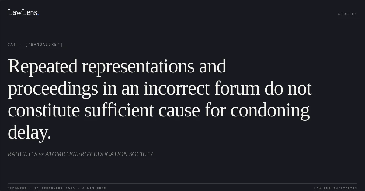 Repeated representations and proceedings in an incorrect forum do not constitute sufficient cause for condoning delay.. RAHUL C S vs ATOMIC ENERGY EDUCATION SOCIETY. CAT - ['Bangalore']. LawLens