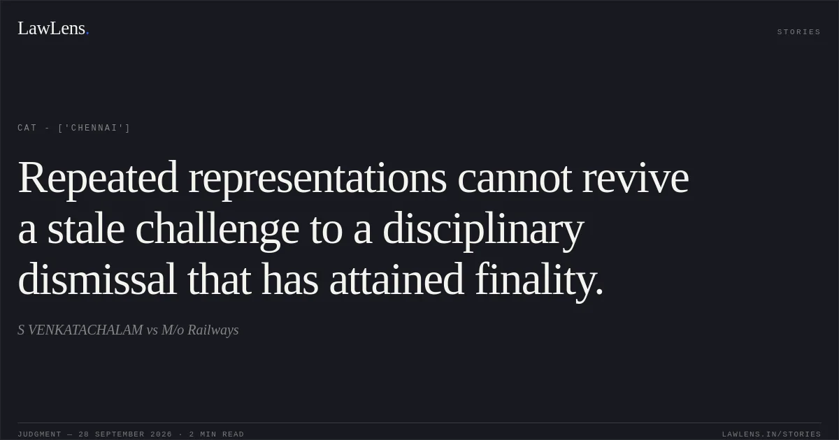 Repeated representations cannot revive a stale challenge to a disciplinary dismissal that has attained finality.. S VENKATACHALAM vs M/o Railways. CAT - ['Chennai']. LawLens