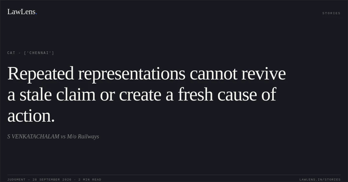 Repeated representations cannot revive a stale claim or create a fresh cause of action.. S VENKATACHALAM vs M/o Railways. CAT - ['Chennai']. LawLens