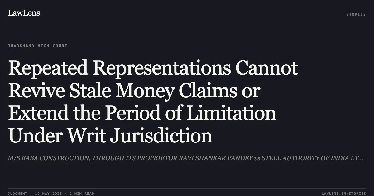 Repeated Representations Cannot Revive Stale Money Claims or Extend the Period of Limitation Under Writ Jurisdiction. M/S BABA CONSTRUCTION, THROUGH ITS PROPRIETOR RAVI SHANKAR PANDEY vs STEEL AUTHORITY OF INDIA LTD. (SAIL), BOKARO STEEL PLANT, THR. ITS CHAIRMAN-CUM-MANAGING DIRECTOR. Jharkhand High Court. LawLens