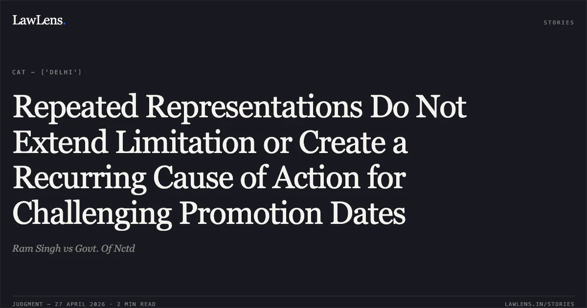 Repeated Representations Do Not Extend Limitation or Create a Recurring Cause of Action for Challenging Promotion Dates. Ram Singh vs Govt. Of Nctd. Central Administrative Tribunal. LawLens